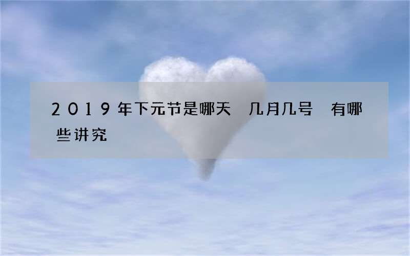 2019年下元节是哪天 几月几号 有哪些讲究